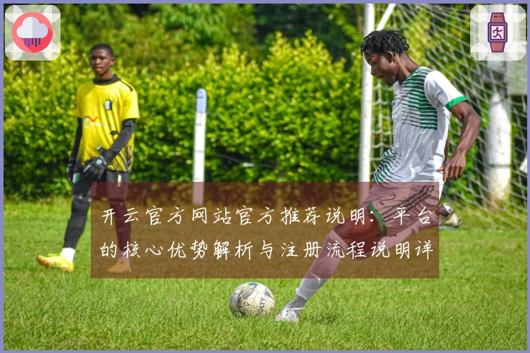 开云官方网站官方推荐说明：平台的核心优势解析与注册流程说明详解
