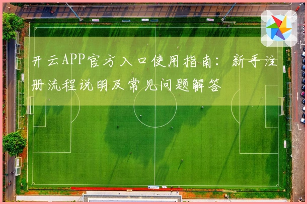 开云APP官方入口使用指南:新手注册流程说明及常见问题解答