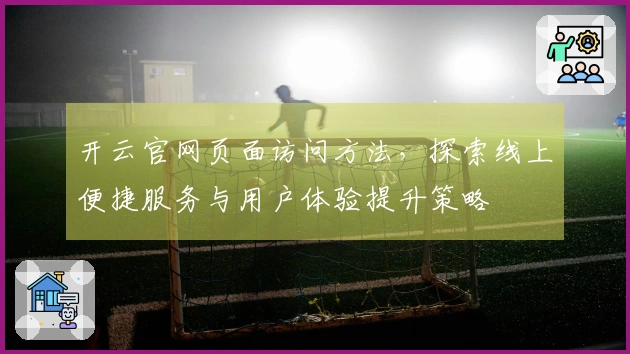 开云官网页面访问方法，探索线上便捷服务与用户体验提升策略