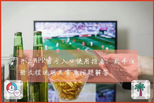 开云APP官方入口使用指南：新手注册流程说明及常见问题解答