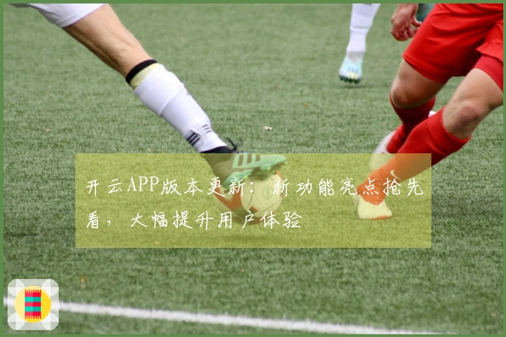 开云APP版本更新：新功能亮点抢先看，大幅提升用户体验