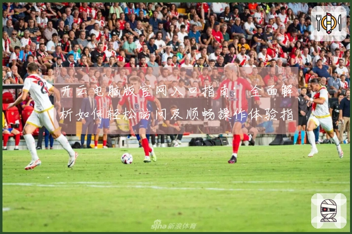 开云电脑版官网入口指南：全面解析如何轻松访问及顺畅操作体验指导