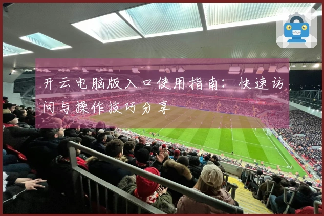 开云电脑版入口使用指南：快速访问与操作技巧分享