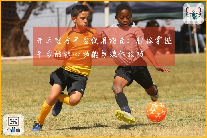 开云官方平台使用指南：轻松掌握平台的核心功能与操作技巧