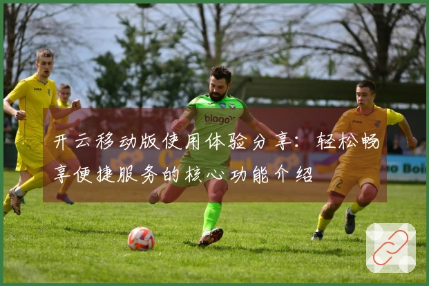 开云移动版使用体验分享：轻松畅享便捷服务的核心功能介绍