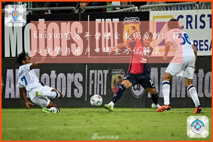 Kaiyun官方平台综合表现分析:核心优势与用户口碑全方位解读