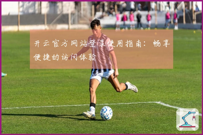 开云官方网站登录使用指南:畅享便捷的访问体验