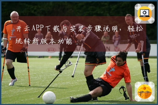 开云APP下载与安装步骤说明，轻松玩转新版本功能