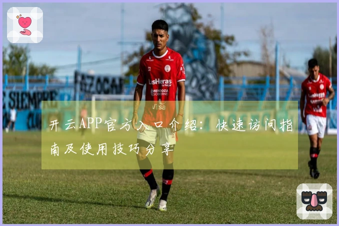 开云APP官方入口介绍：快速访问指南及使用技巧分享