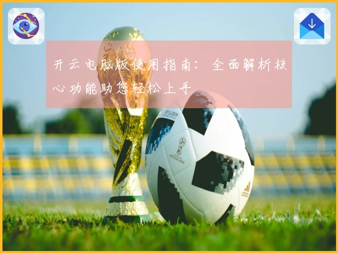 开云电脑版使用指南:全面解析核心功能助您轻松上手