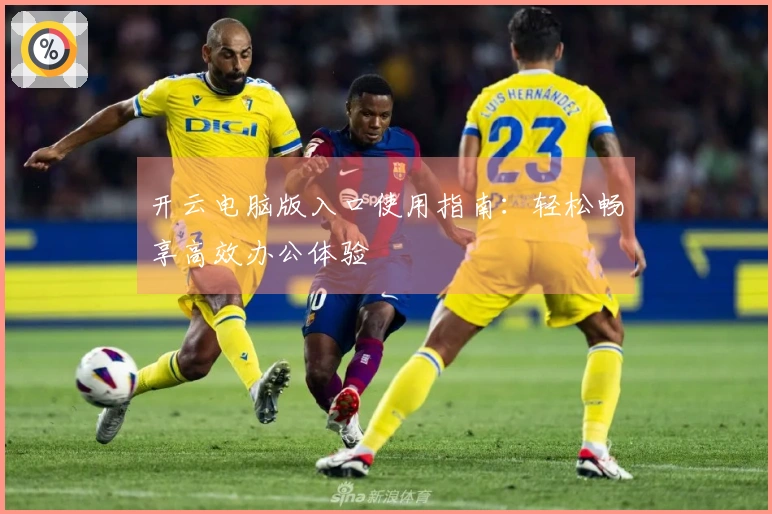 开云电脑版入口使用指南：轻松畅享高效办公体验