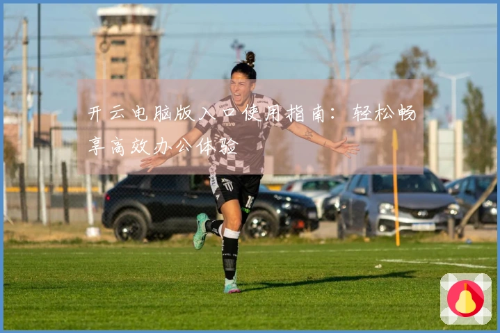 开云电脑版入口使用指南：轻松畅享高效办公体验