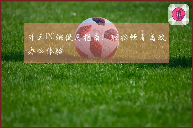 开云PC端使用指南:轻松畅享高效办公体验