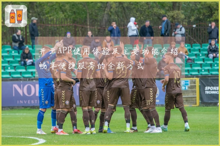开云APP使用体验及主要功能介绍，畅享便捷服务的全新方式