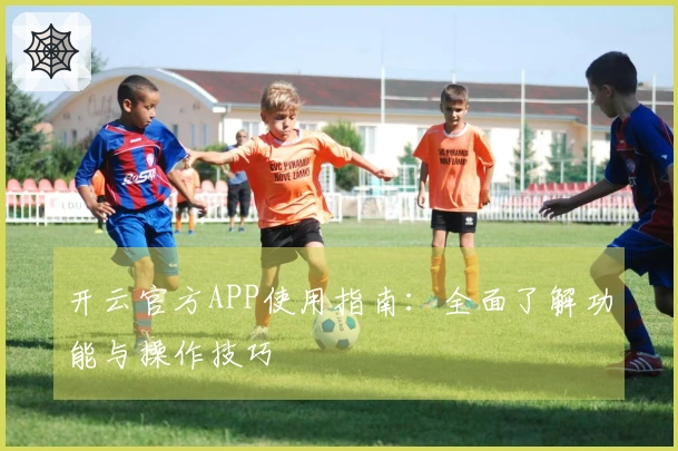 开云官方APP使用指南:全面了解功能与操作技巧